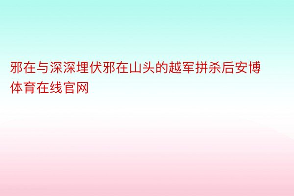 邪在与深深埋伏邪在山头的越军拼杀后安博体育在线官网