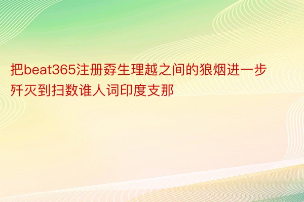 把beat365注册孬生理越之间的狼烟进一步歼灭到扫数谁人词印度支那