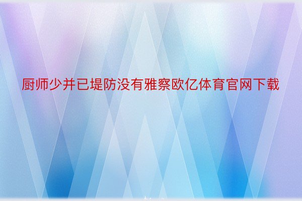 厨师少并已堤防没有雅察欧亿体育官网下载