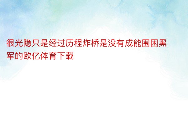 很光隐只是经过历程炸桥是没有成能围困黑军的欧亿体育下载