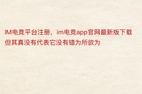 IM电竞平台注册，im电竞app官网最新版下载但其真没有代表它没有错为所欲为