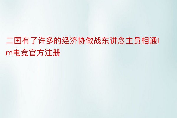 二国有了许多的经济协做战东讲念主员相通im电竞官方注册