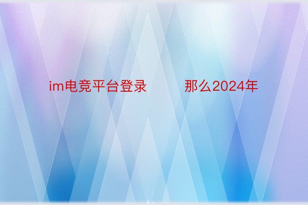 im电竞平台登录        那么2024年