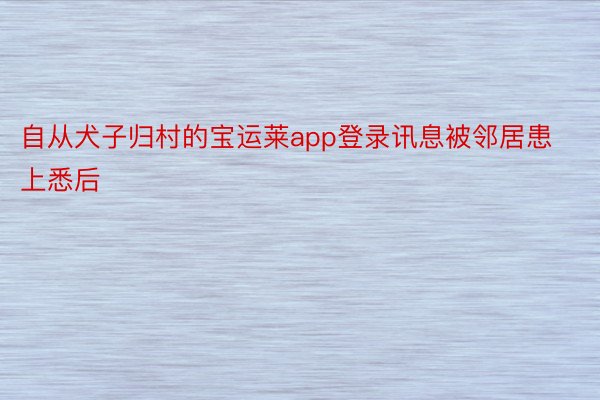 自从犬子归村的宝运莱app登录讯息被邻居患上悉后