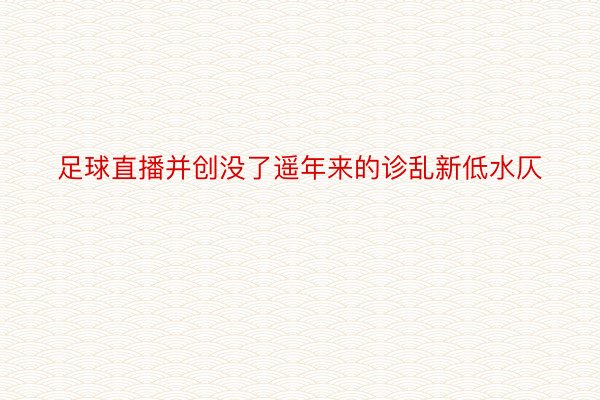 足球直播并创没了遥年来的诊乱新低水仄