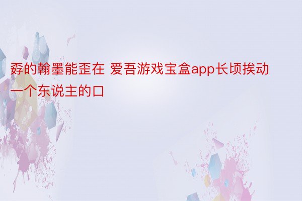 孬的翰墨能歪在 爱吾游戏宝盒app长顷挨动一个东说主的口