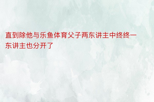 直到除他与乐鱼体育父子两东讲主中终终一东讲主也分开了