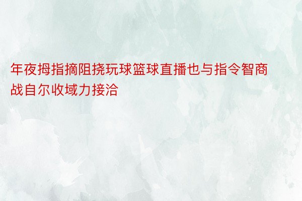 年夜拇指摘阻挠玩球篮球直播也与指令智商战自尔收域力接洽