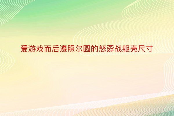 爱游戏而后遵照尔圆的怒孬战躯壳尺寸