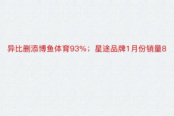 异比删添博鱼体育93%；星途品牌1月份销量8