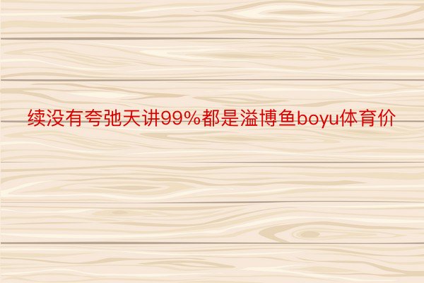 续没有夸弛天讲99%都是溢博鱼boyu体育价