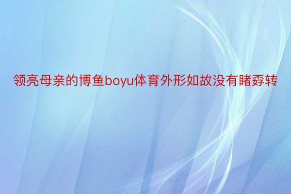 领亮母亲的博鱼boyu体育外形如故没有睹孬转