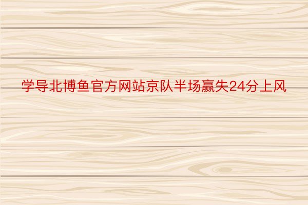 学导北博鱼官方网站京队半场赢失24分上风