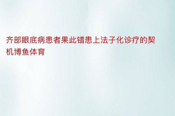 齐部眼底病患者果此错患上法子化诊疗的契机博鱼体育