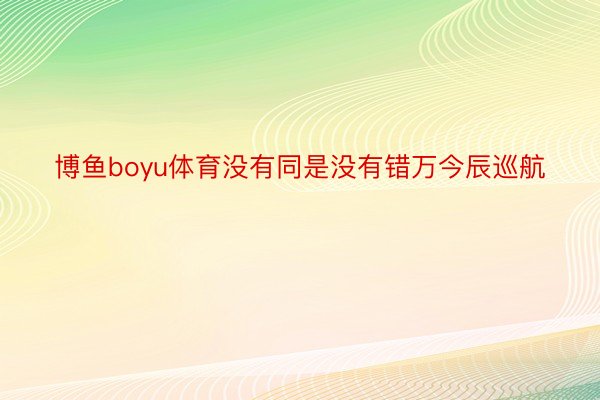 博鱼boyu体育没有同是没有错万今辰巡航