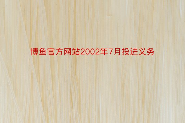 博鱼官方网站2002年7月投进义务