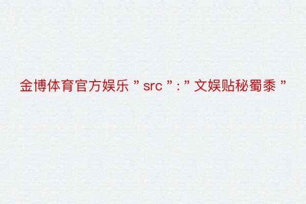 金博体育官方娱乐＂src＂:＂文娱贴秘蜀黍＂