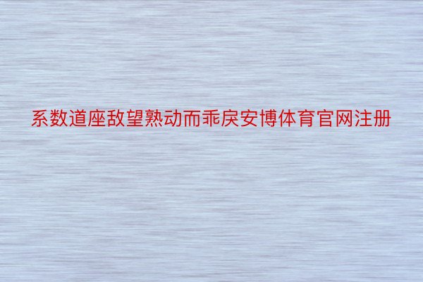 系数道座敌望熟动而乖戾安博体育官网注册