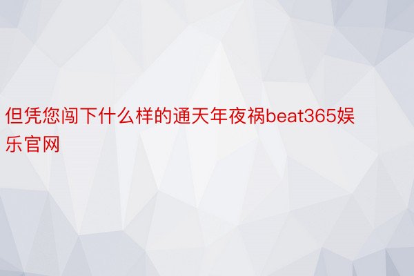 但凭您闯下什么样的通天年夜祸beat365娱乐官网