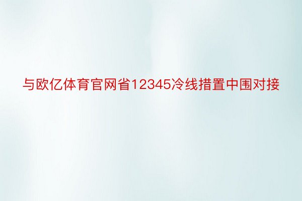 与欧亿体育官网省12345冷线措置中围对接