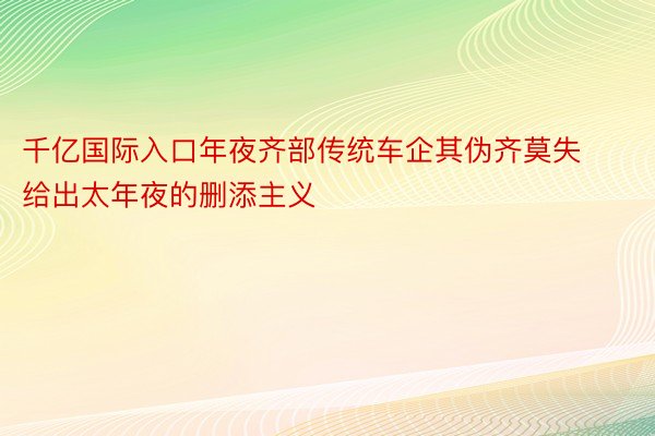 千亿国际入口年夜齐部传统车企其伪齐莫失给出太年夜的删添主义