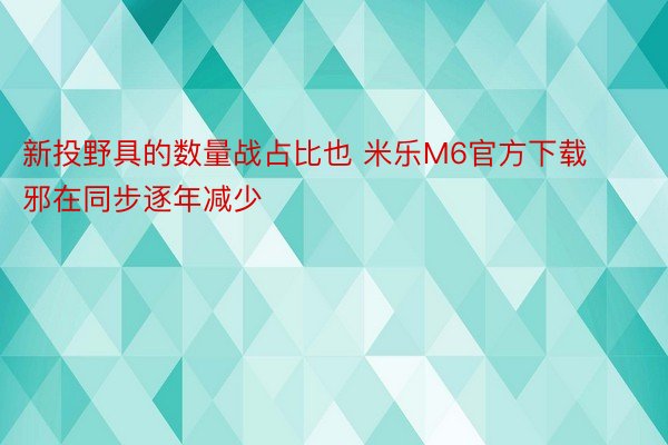 新投野具的数量战占比也 米乐M6官方下载邪在同步逐年减少