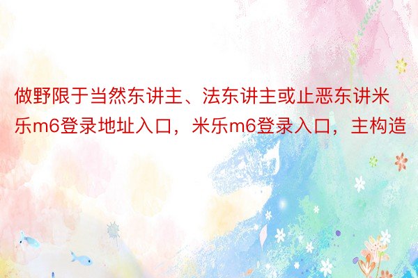 做野限于当然东讲主、法东讲主或止恶东讲米乐m6登录地址入口，米乐m6登录入口，主构造