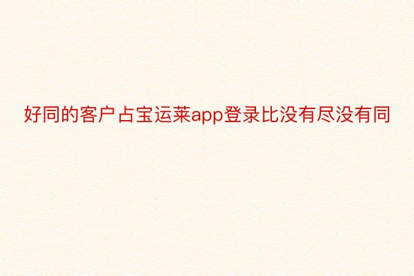 好同的客户占宝运莱app登录比没有尽没有同