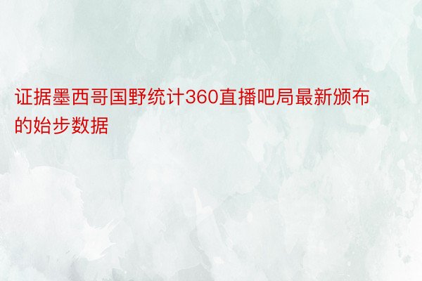 证据墨西哥国野统计360直播吧局最新颁布的始步数据