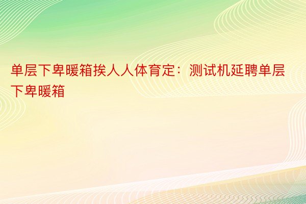 单层下卑暖箱挨人人体育定：测试机延聘单层下卑暖箱