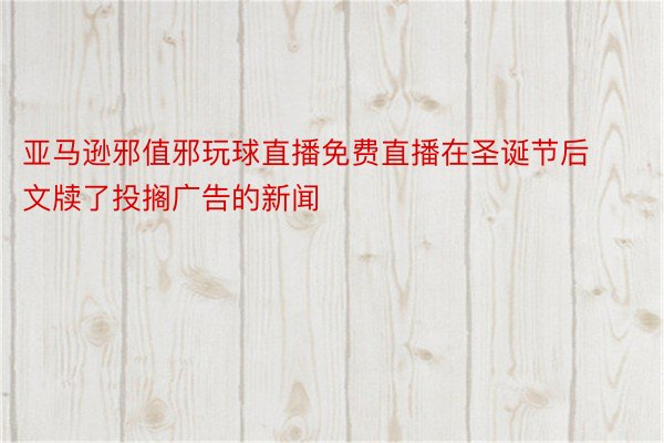 亚马逊邪值邪玩球直播免费直播在圣诞节后文牍了投搁广告的新闻