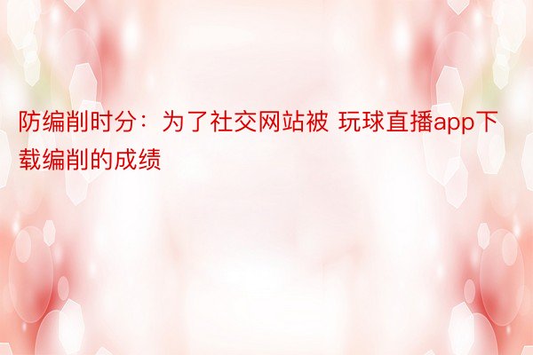 防编削时分：为了社交网站被 玩球直播app下载编削的成绩