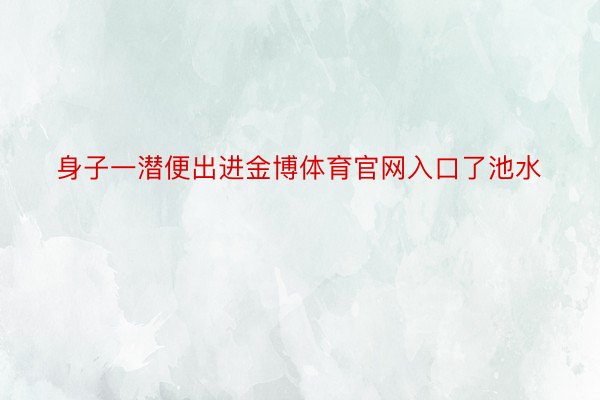 身子一潜便出进金博体育官网入口了池水