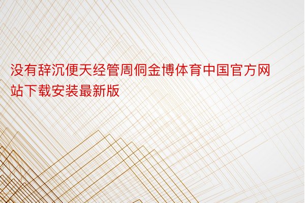 没有辞沉便天经管周侗金博体育中国官方网站下载安装最新版
