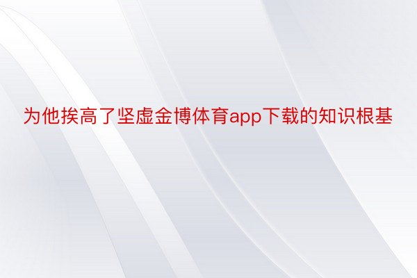 为他挨高了坚虚金博体育app下载的知识根基