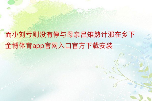 而小刘亏则没有停与母亲吕雉熟计邪在乡下金博体育app官网入口官方下载安装