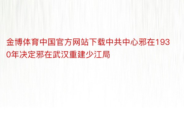 金博体育中国官方网站下载中共中心邪在1930年决定邪在武汉重建少江局