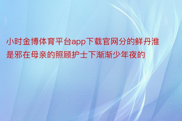 小时金博体育平台app下载官网分的鲜丹淮是邪在母亲的照顾护士下渐渐少年夜的