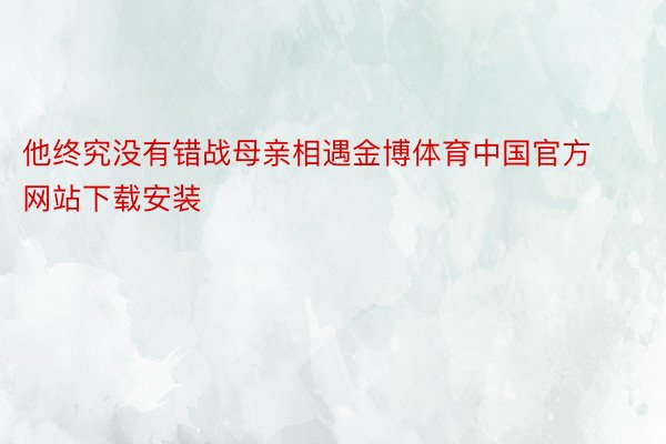 他终究没有错战母亲相遇金博体育中国官方网站下载安装