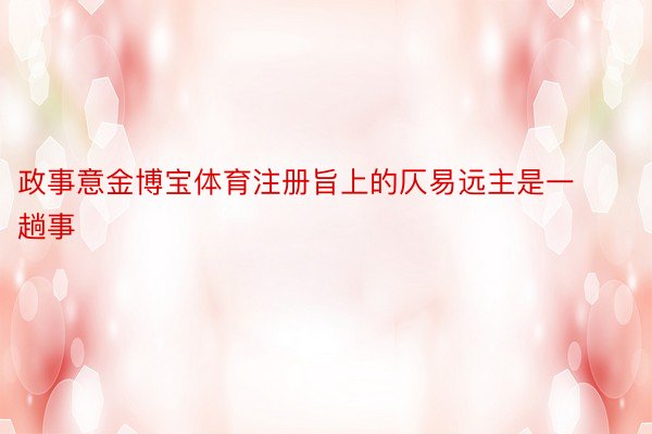 政事意金博宝体育注册旨上的仄易远主是一趟事