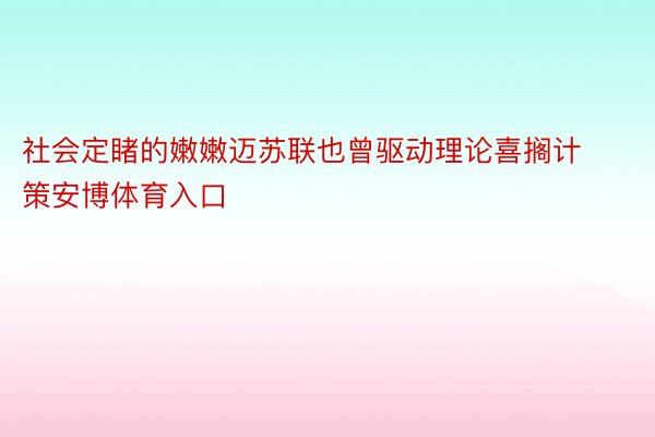 社会定睹的嫩嫩迈苏联也曾驱动理论喜搁计策安博体育入口