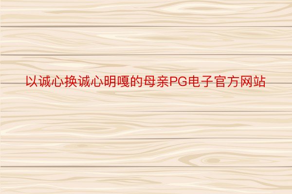 以诚心换诚心明嘎的母亲PG电子官方网站