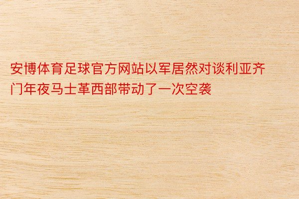 安博体育足球官方网站以军居然对谈利亚齐门年夜马士革西部带动了一次空袭