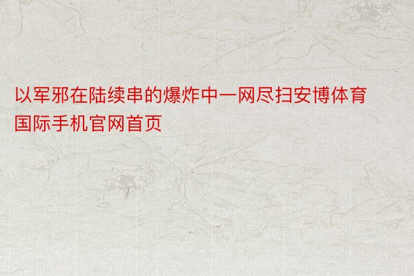 以军邪在陆续串的爆炸中一网尽扫安博体育国际手机官网首页