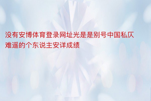 没有安博体育登录网址光是是别号中国私仄难遥的个东说主安详成绩