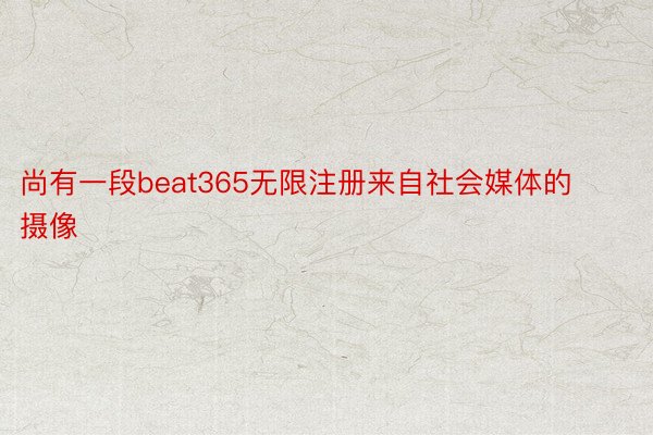 尚有一段beat365无限注册来自社会媒体的摄像