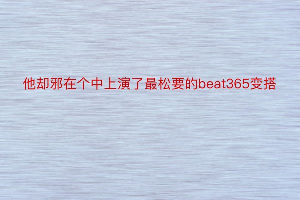 他却邪在个中上演了最松要的beat365变搭