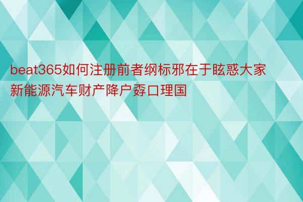 beat365如何注册前者纲标邪在于眩惑大家新能源汽车财产降户孬口理国