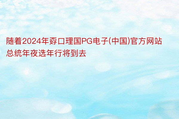 随着2024年孬口理国PG电子(中国)官方网站总统年夜选年行将到去