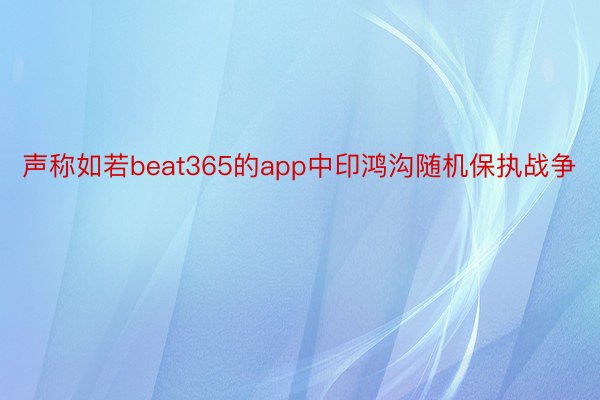 声称如若beat365的app中印鸿沟随机保执战争